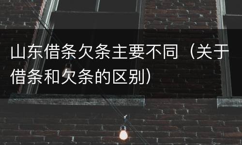 山东借条欠条主要不同（关于借条和欠条的区别）