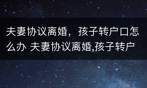 夫妻协议离婚，孩子转户口怎么办 夫妻协议离婚,孩子转户口怎么办手续
