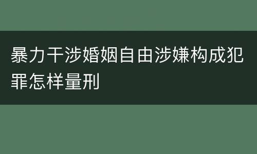 暴力干涉婚姻自由涉嫌构成犯罪怎样量刑
