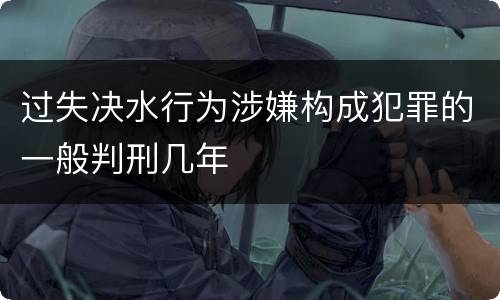 过失决水行为涉嫌构成犯罪的一般判刑几年