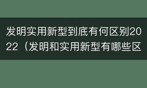 发明实用新型到底有何区别2022（发明和实用新型有哪些区别）