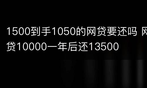 1500到手1050的网贷要还吗 网贷10000一年后还13500