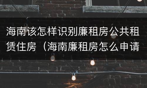 海南该怎样识别廉租房公共租赁住房（海南廉租房怎么申请）