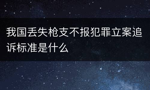 我国丢失枪支不报犯罪立案追诉标准是什么