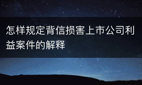 怎样规定背信损害上市公司利益案件的解释