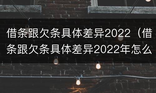借条跟欠条具体差异2022（借条跟欠条具体差异2022年怎么写）