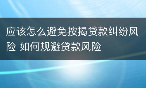 应该怎么避免按揭贷款纠纷风险 如何规避贷款风险