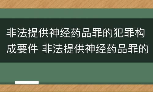 非法提供神经药品罪的犯罪构成要件 非法提供神经药品罪的犯罪构成要件有哪些