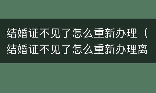 结婚证不见了怎么重新办理（结婚证不见了怎么重新办理离婚）