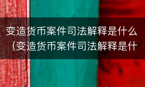 变造货币案件司法解释是什么（变造货币案件司法解释是什么规定）