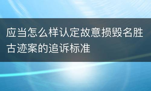 应当怎么样认定故意损毁名胜古迹案的追诉标准