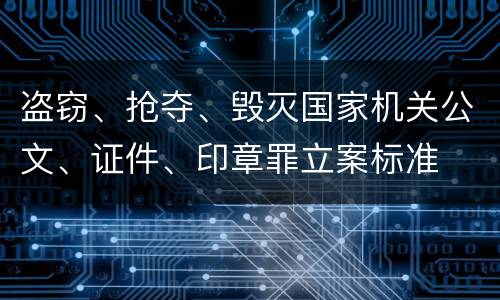 盗窃、抢夺、毁灭国家机关公文、证件、印章罪立案标准