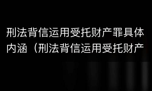 刑法背信运用受托财产罪具体内涵（刑法背信运用受托财产罪具体内涵包括）
