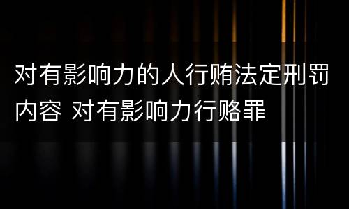 对有影响力的人行贿法定刑罚内容 对有影响力行赂罪