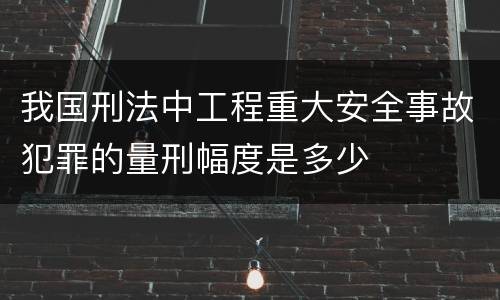 我国刑法中工程重大安全事故犯罪的量刑幅度是多少