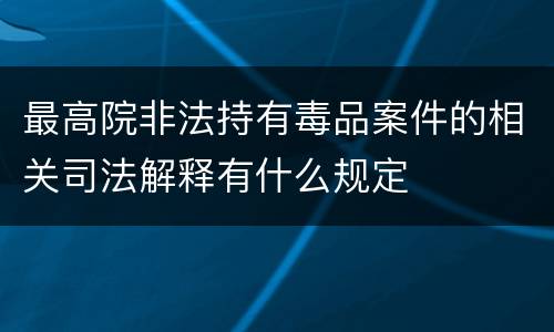 最高院非法持有毒品案件的相关司法解释有什么规定