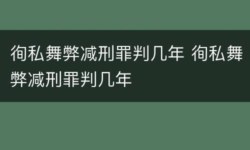 徇私舞弊减刑罪判几年 徇私舞弊减刑罪判几年