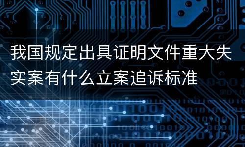 我国规定出具证明文件重大失实案有什么立案追诉标准