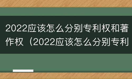 2022应该怎么分别专利权和著作权（2022应该怎么分别专利权和著作权的区别）