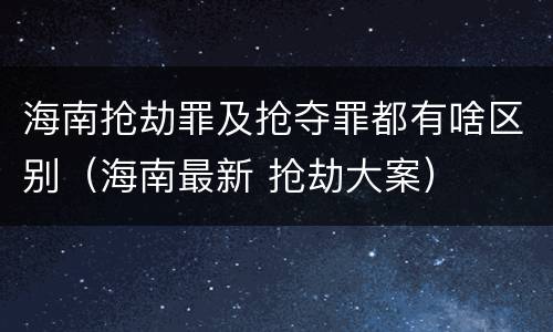 海南抢劫罪及抢夺罪都有啥区别（海南最新 抢劫大案）
