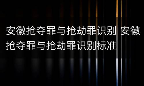 安徽抢夺罪与抢劫罪识别 安徽抢夺罪与抢劫罪识别标准
