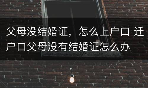 父母没结婚证，怎么上户口 迁户口父母没有结婚证怎么办