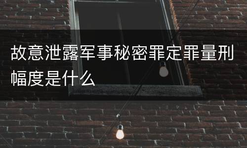 故意泄露军事秘密罪定罪量刑幅度是什么