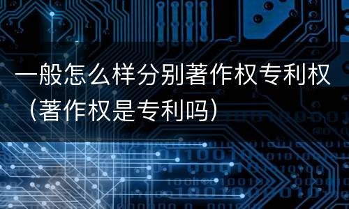 一般怎么样分别著作权专利权（著作权是专利吗）