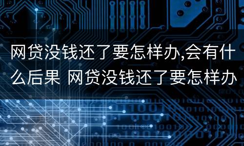 网贷没钱还了要怎样办,会有什么后果 网贷没钱还了要怎样办,会有什么后果吗
