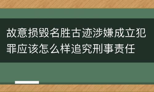 故意损毁名胜古迹涉嫌成立犯罪应该怎么样追究刑事责任