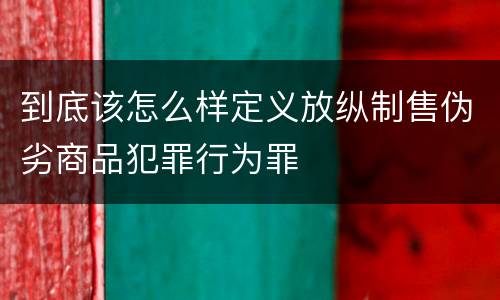 到底该怎么样定义放纵制售伪劣商品犯罪行为罪