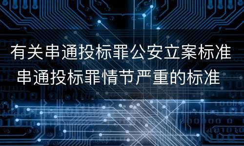 有关串通投标罪公安立案标准 串通投标罪情节严重的标准