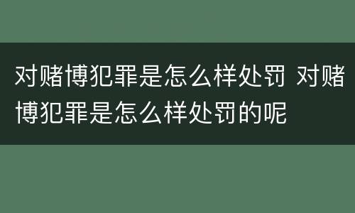 对赌博犯罪是怎么样处罚 对赌博犯罪是怎么样处罚的呢