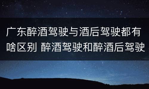 广东醉酒驾驶与酒后驾驶都有啥区别 醉酒驾驶和醉酒后驾驶有什么区别