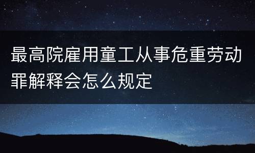 最高院雇用童工从事危重劳动罪解释会怎么规定