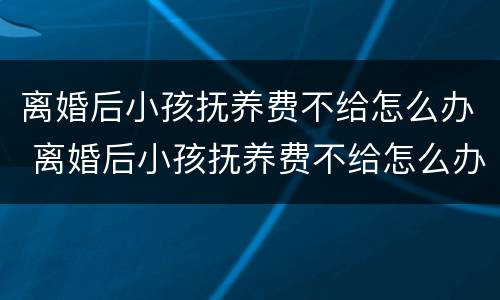 离婚后小孩抚养费不给怎么办 离婚后小孩抚养费不给怎么办呢