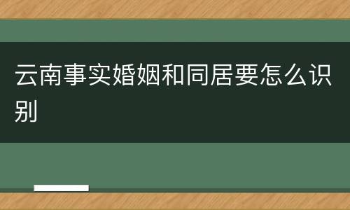 云南事实婚姻和同居要怎么识别