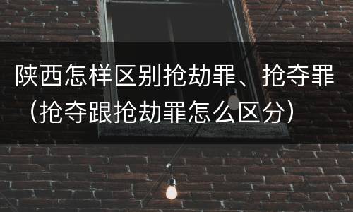 陕西怎样区别抢劫罪、抢夺罪（抢夺跟抢劫罪怎么区分）