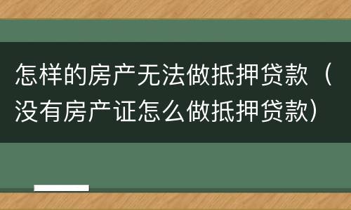 怎样的房产无法做抵押贷款（没有房产证怎么做抵押贷款）