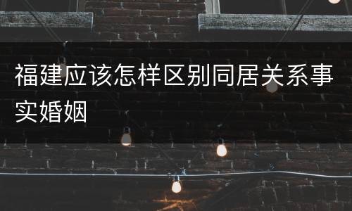 福建应该怎样区别同居关系事实婚姻