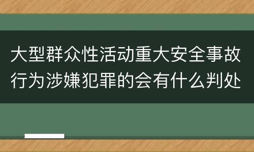 大型群众性活动重大安全事故行为涉嫌犯罪的会有什么判处