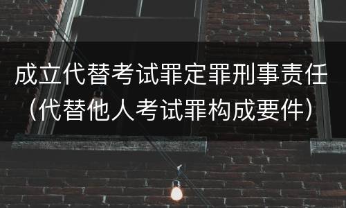 成立代替考试罪定罪刑事责任(代替他人考试罪构成要件)