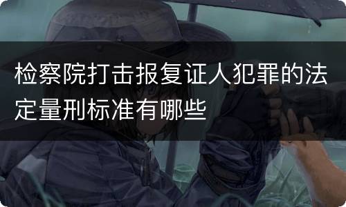 检察院打击报复证人犯罪的法定量刑标准有哪些