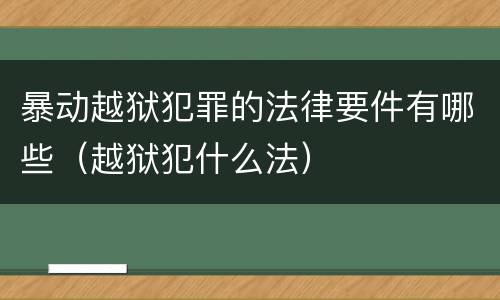 暴动越狱犯罪的法律要件有哪些（越狱犯什么法）