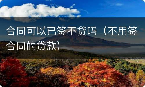 合同可以已签不贷吗（不用签合同的贷款）