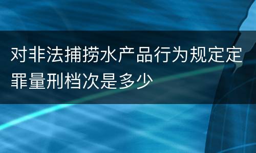 对非法捕捞水产品行为规定定罪量刑档次是多少