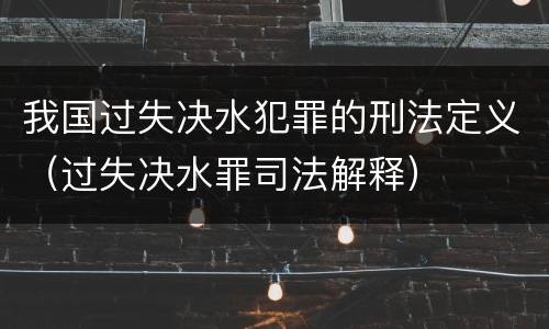 我国过失决水犯罪的刑法定义（过失决水罪司法解释）