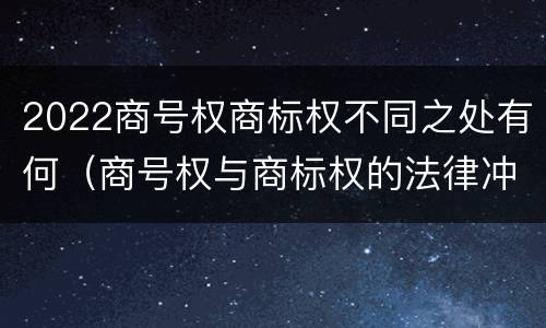 2022商号权商标权不同之处有何（商号权与商标权的法律冲突与解决）