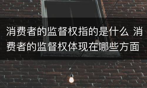 消费者的监督权指的是什么 消费者的监督权体现在哪些方面