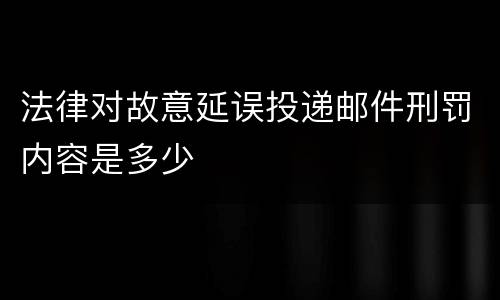 法律对故意延误投递邮件刑罚内容是多少